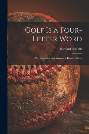 Golf is a Four-letter Word; the Intimate Confessions of a Hooked Slicer by Richard 1906-1989 Armour 9781014161680