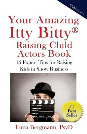 Your Amazing Itty Bitty Raising Child Actors: 15 Expert Tips for Raising Kids in Show Business by Lima Bergmann Psyd 9780998759722