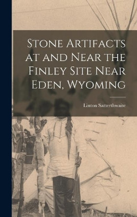 Stone Artifacts at and Near the Finley Site Near Eden, Wyoming by Linton 1897- Satterthwaite 9781013863431