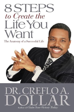 8 Steps to Create the Life You Want: The Anatomy of a Successful Life by Creflo A. Dollar 9780446699648