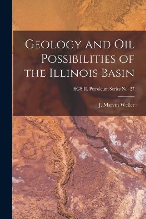 Geology and Oil Possibilities of the Illinois Basin; ISGS IL Petroleum Series No. 27 by J Marvin (James Marvin) 1899- Weller 9781013907609