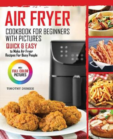 Air Fryer Cookbook For Beginners With Pictures: Quick & Easy To Make Air Fryer Recipes For Busy People by Timothy Durkee 9780998770390
