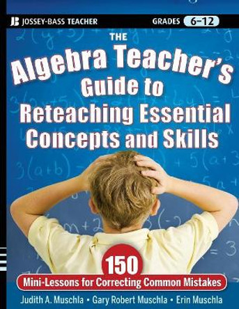 The Algebra Teacher's Guide to Reteaching Essential Concepts and Skills: 150 Mini-Lessons for Correcting Common Mistakes by Judith A. Muschla 9780470872826