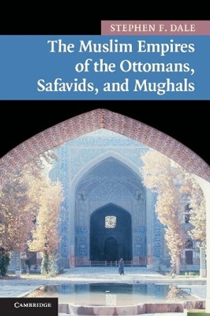 The Muslim Empires of the Ottomans, Safavids, and Mughals by Stephen F. Dale 9780521691420