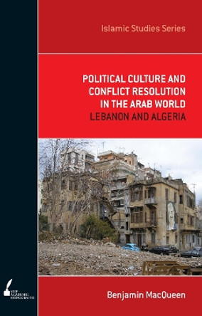 Political Culture and Conflict Resolution in the Arab Middle East: Lebanon and Algeria by Benjamin MacQueen 9780522856231