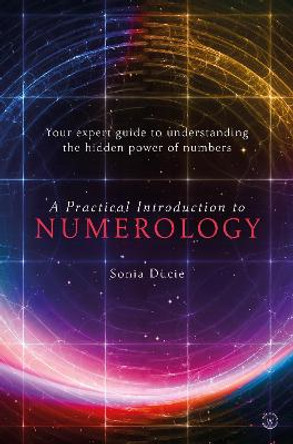 A Practical Introduction to Numerology: Your Expert Guide to Understanding the Hidden Power of Numbers by Sonia Ducie