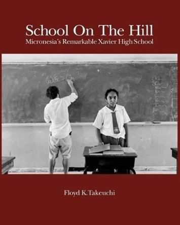 School On The Hill: Micronesia's Remarkable Xavier High School by Floyd K Takeuchi 9780615458359