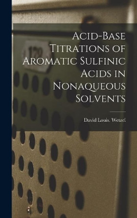 Acid-base Titrations of Aromatic Sulfinic Acids in Nonaqueous Solvents by David Louis Wetzel 9781013921247