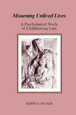 Mourning Unlived Lives: A Psychological Study of Childbearing Loss by Judith A. Savage 9780933029408