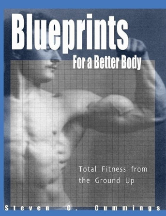 Blueprints for a Better Body: Total Fitness from the Ground Up by Steven C Cummings 9780967797977