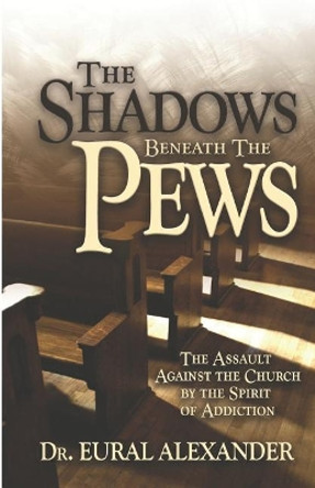 The Shadows Beneath the Pews: The Assault Against the Church by the Spirit of Addiction by Eural Alexander 9780977466221