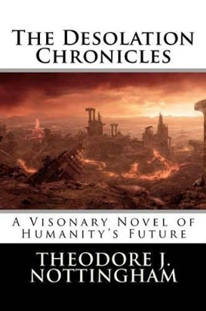 The Desolation Chronicles: A Visionary Novel of Humanity's Future by Theodore J Nottingham 9780982760949