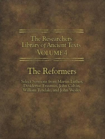 The Researchers Library of Ancient Texts - Volume IV: The Reformers: Select Sermons from Martin Luther, Desiderius Erasmus, John Calvin, William Tyndale, and John Wesley by Martin Luther 9780985604585