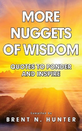More Nuggets of Wisdom: Quotes to Ponder and Inspire by Brent N Hunter 9780985882150