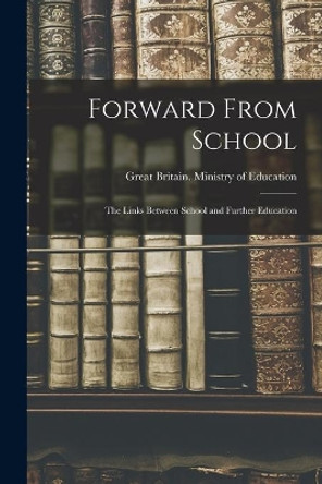 Forward From School: the Links Between School and Further Education by Great Britain Ministry of Education 9781014717443