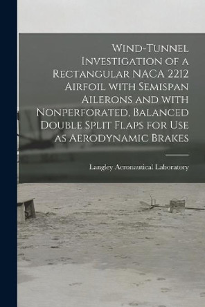 Wind-tunnel Investigation of a Rectangular NACA 2212 Airfoil With Semispan Ailerons and With Nonperforated, Balanced Double Split Flaps for Use as Aerodynamic Brakes by Langley Aeronautical Laboratory 9781014755230