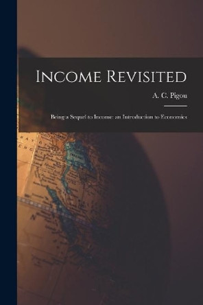 Income Revisited: Being a Sequel to Income: an Introduction to Economics by A C (Arthur Cecil) 1877-1959 Pigou 9781014678058