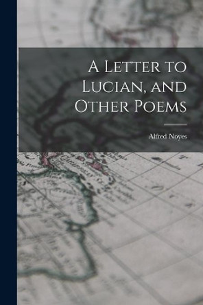 A Letter to Lucian, and Other Poems by Alfred 1880-1958 Noyes 9781014722508