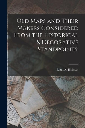 Old Maps and Their Makers Considered From the Historical & Decorative Standpoints; by Louis a (Louis Arthur) 1866 Holman 9781014765178