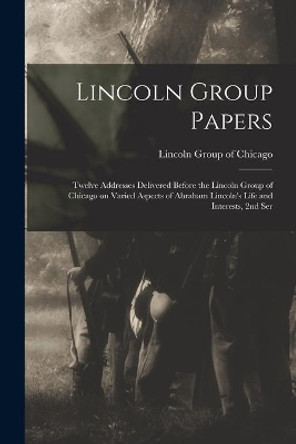 Lincoln Group Papers: Twelve Addresses Delivered Before the Lincoln Group of Chicago on Varied Aspects of Abraham Lincoln's Life and Interests, 2nd Ser by Lincoln Group of Chicago 9781014766144