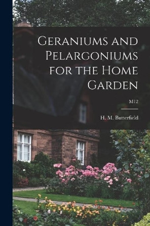 Geraniums and Pelargoniums for the Home Garden; M12 by H M (Harry Morton) B Butterfield 9781014747174