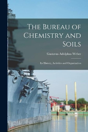 The Bureau of Chemistry and Soils: Its History, Activities and Organization by Gustavus Adolphus 1863-1942 Weber 9781014722980