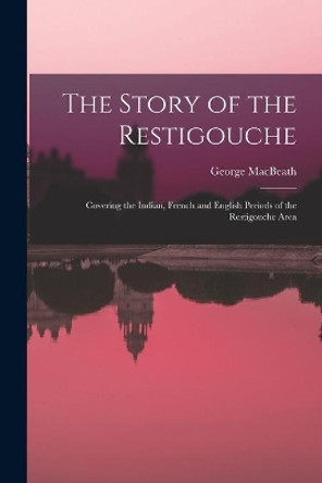 The Story of the Restigouche: Covering the Indian, French and English Periods of the Restigouche Area by George 1924- Macbeath 9781014767325