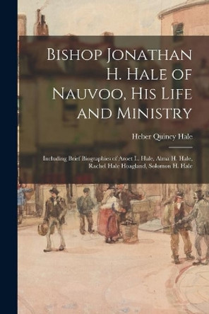Bishop Jonathan H. Hale of Nauvoo, His Life and Ministry: Including Brief Biographies of Aroet L. Hale, Alma H. Hale, Rachel Hale Hoagland, Solomon H. Hale by Heber Quincy 1880- Hale 9781014517159