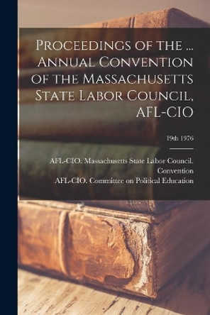 Proceedings of the ... Annual Convention of the Massachusetts State Labor Council, AFL-CIO; 19th 1976 by Afl-Cio Massachusetts State Labor Co 9781014518248
