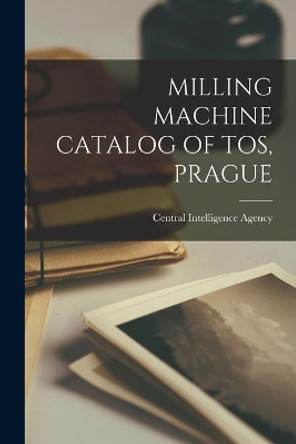 Milling Machine Catalog of Tos, Prague by Central Intelligence Agency 9781014518750
