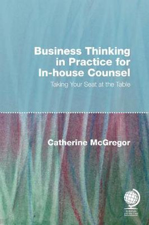 Business Thinking in Practice for In-House Counsel: Taking Your Seat at the Table by Catherine McGregor