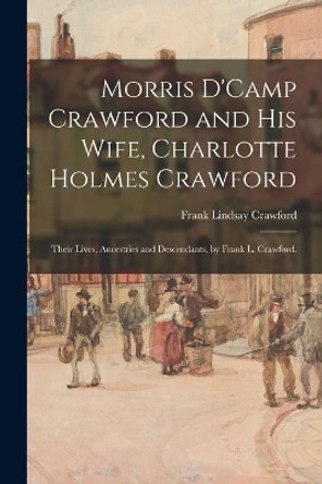 Morris D'Camp Crawford and His Wife, Charlotte Holmes Crawford; Their Lives, Ancestries and Descendants, by Frank L. Crawford. by Frank Lindsay 1856- Crawford 9781014405340