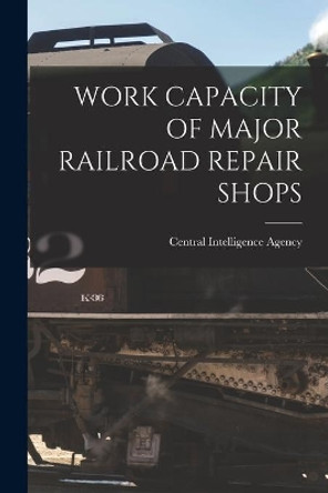 Work Capacity of Major Railroad Repair Shops by Central Intelligence Agency 9781014715067