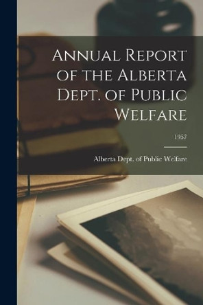 Annual Report of the Alberta Dept. of Public Welfare; 1957 by Alberta Dept of Public Welfare 9781015311978