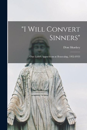 I Will Convert Sinners: Our Lady's Apparitions at Beauraing, 1932-1933 by Don 1912- Sharkey 9781014891273