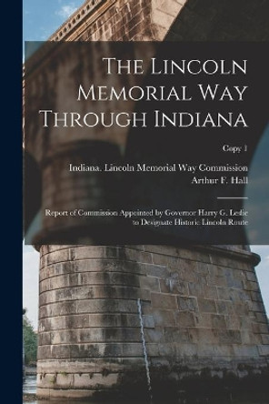 The Lincoln Memorial Way Through Indiana: Report of Commission Appointed by Governor Harry G. Leslie to Designate Historic Lincoln Route; copy 1 by Indiana Lincoln Memorial Way Commiss 9781015263796