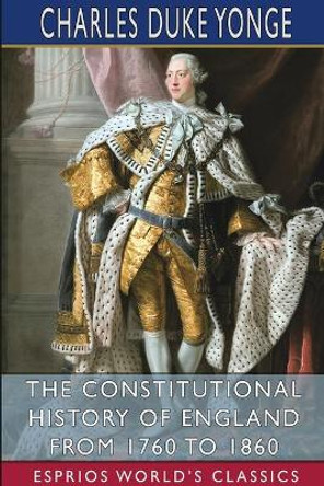 The Constitutional History of England from 1760 to 1860 (Esprios Classics) by Charles Duke Yonge 9781034464235