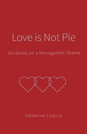 Love is Not Pie: Variations on a Monogamish Theme by Katherine Lazaruk 9781039112636