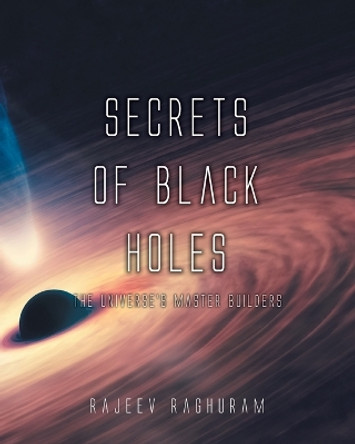 Secrets of Black Holes: The Universe's Master Builders by Rajeev Raghuram 9781039149700