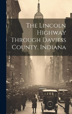 The Lincoln Highway Through Daviess County, Indiana by Anonymous 9781019362525