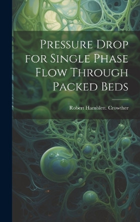 Pressure Drop for Single Phase Flow Through Packed Beds by Robert Hamblett Crowther 9781019362679