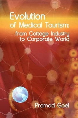 Evolution of Medical Tourism: From Cottage Industry to Corporate World by Pramod Goel 9780988451803