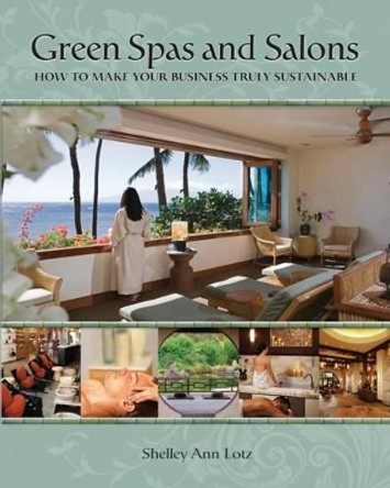 Green Spas and Salons: How to Make Your Business Truly Sustainable by Shelley Ann Lotz 9780988473324