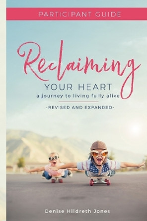 Reclaiming Your Heart: A Journey to Living Fully Alive Participant Guide by Denise Hildreth Jones 9780988939639