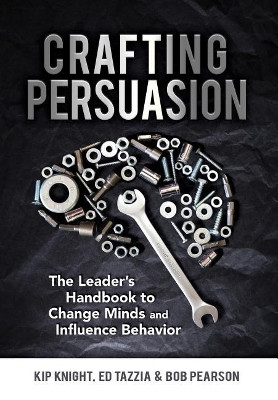 Crafting Persuasion: The Leader's Handbook to Change Minds and Influence Behavior by Kip Knight 9780999662342