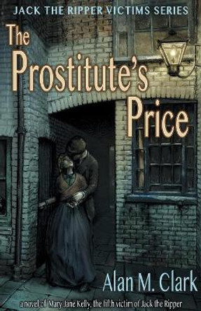 The Prostitute's Price: A Novel of Mary Jane Kelly, the Fifth Victim of Jack the Ripper by Alan M Clark 9780999665619