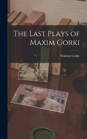 The Last Plays of Maxim Gorki by Maksim 1868-1936 Gorky 9781013380723