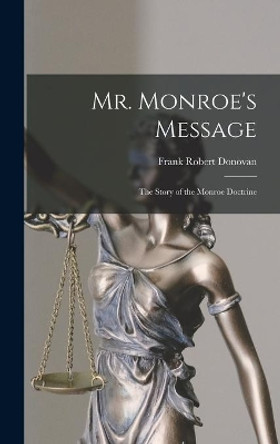 Mr. Monroe's Message: the Story of the Monroe Doctrine by Frank Robert 1906- Donovan 9781013388927