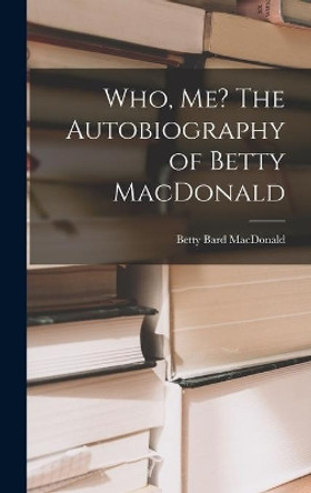 Who, Me? The Autobiography of Betty MacDonald by Betty Bard MacDonald 9781013392481