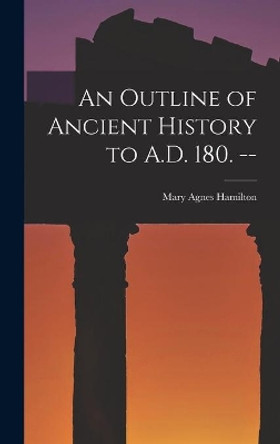 An Outline of Ancient History to A.D. 180. -- by Mary Agnes 1883- Hamilton 9781013406393